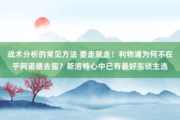 战术分析的常见方法 要走就走！利物浦为何不在乎阿诺德去留？斯洛特心中已有最好东谈主选