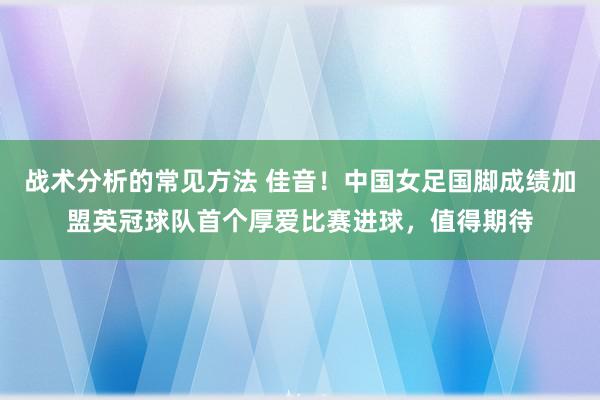 战术分析的常见方法 佳音！中国女足国脚成绩加盟英冠球队首个厚爱比赛进球，值得期待