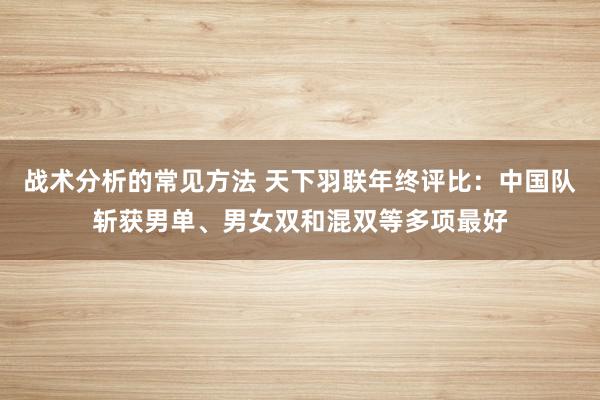 战术分析的常见方法 天下羽联年终评比：中国队斩获男单、男女双和混双等多项最好