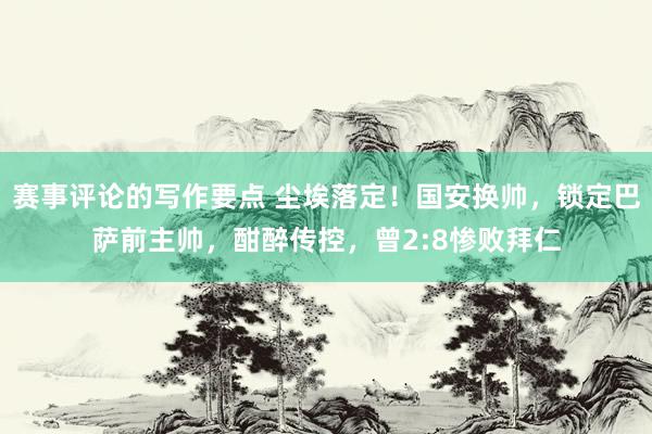 赛事评论的写作要点 尘埃落定！国安换帅，锁定巴萨前主帅，酣醉传控，曾2:8惨败拜仁