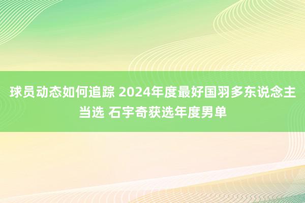 球员动态如何追踪 2024年度最好国羽多东说念主当选 石宇奇获选年度男单