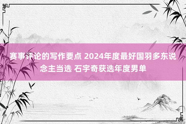 赛事评论的写作要点 2024年度最好国羽多东说念主当选 石宇奇获选年度男单