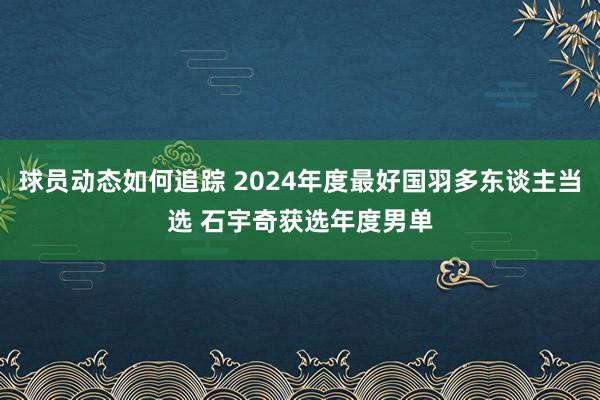 球员动态如何追踪 2024年度最好国羽多东谈主当选 石宇奇获选年度男单