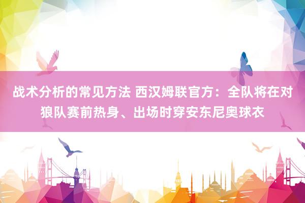 战术分析的常见方法 西汉姆联官方：全队将在对狼队赛前热身、出场时穿安东尼奥球衣