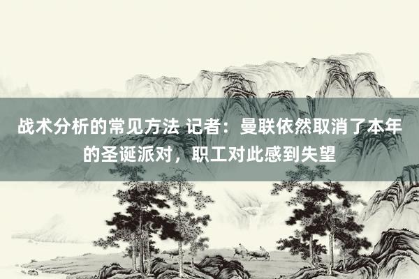 战术分析的常见方法 记者：曼联依然取消了本年的圣诞派对，职工对此感到失望