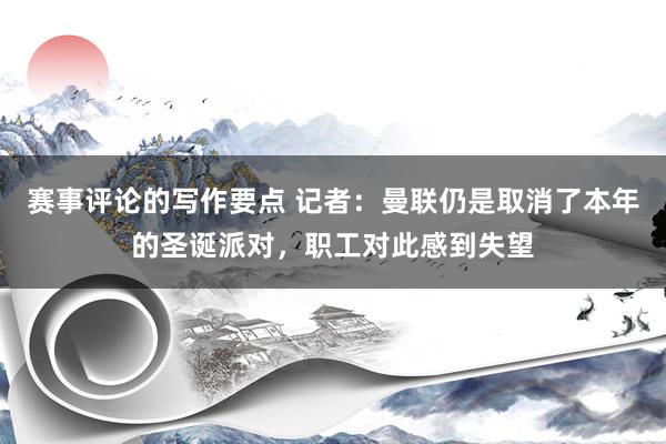 赛事评论的写作要点 记者：曼联仍是取消了本年的圣诞派对，职工对此感到失望