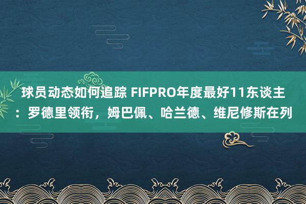 球员动态如何追踪 FIFPRO年度最好11东谈主：罗德里领衔，姆巴佩、哈兰德、维尼修斯在列